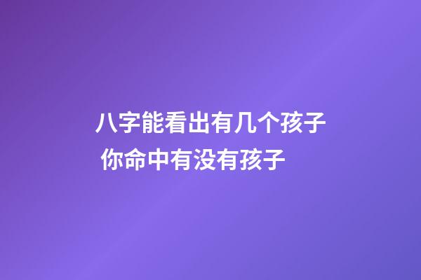 八字能看出有几个孩子 你命中有没有孩子